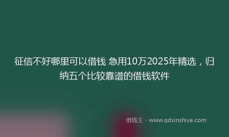 征信不好哪里可以借钱 急用10万2025年精选，归纳五个比较靠谱的借钱软件