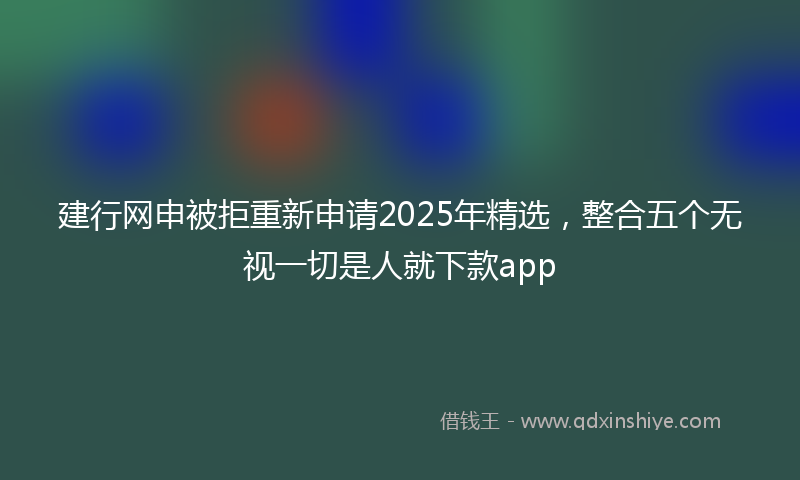 建行网申被拒重新申请2025年精选，整合五个无视一切是人就下款app