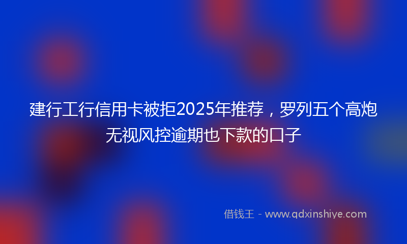 建行工行信用卡被拒2025年推荐，罗列五个高炮无视风控逾期也下款的口子
