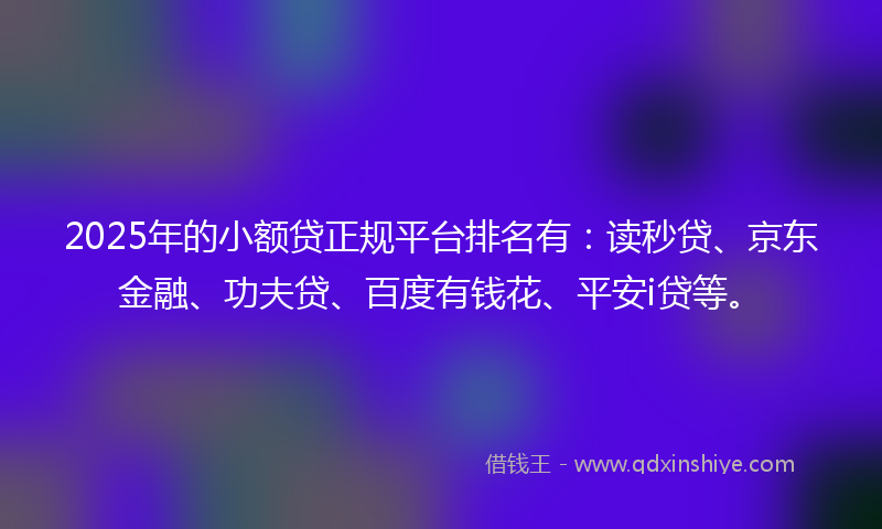 2025年的小额贷正规平台排名有：读秒贷、京东金融、功夫贷、百度有钱花、平安i贷等。
