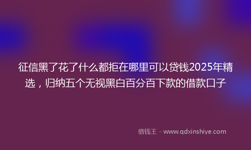 征信黑了花了什么都拒在哪里可以贷钱2025年精选，归纳五个无视黑白百分百下款的借款口子