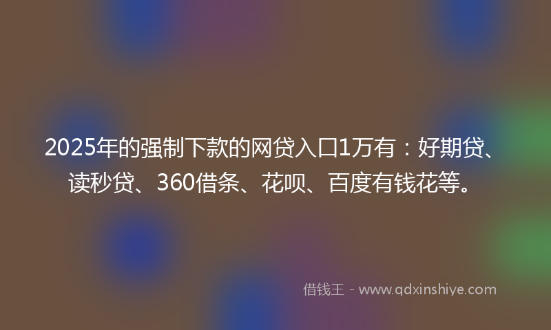 2025年的强制下款的网贷入口1万有：好期贷、读秒贷、360借条、花呗、百度有钱花等。