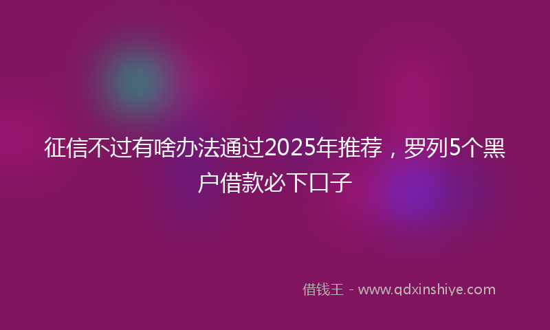 征信不过有啥办法通过2025年推荐，罗列5个黑户借款必下口子