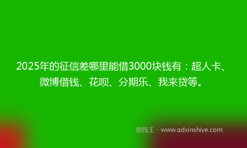 2025年的征信差哪里能借3000块钱有：超人卡、微博借钱、花呗、分期乐、我来贷等。