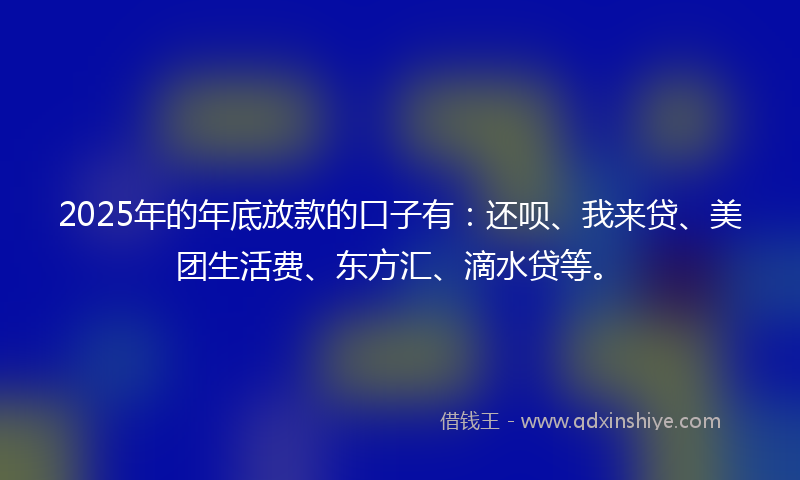 2025年的年底放款的口子有：还呗、我来贷、美团生活费、东方汇、滴水贷等。