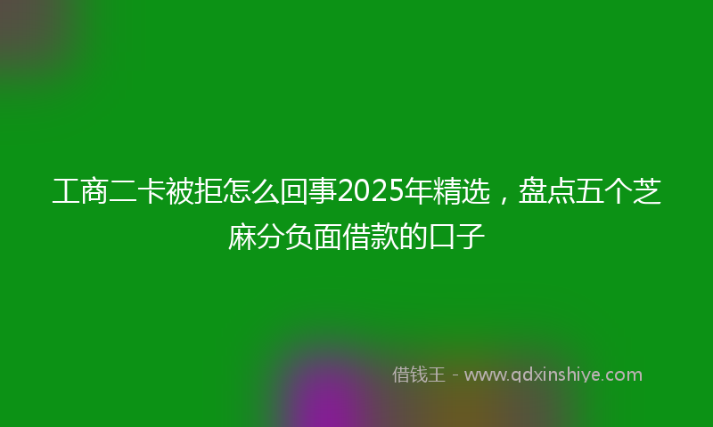 工商二卡被拒怎么回事2025年精选，盘点五个芝麻分负面借款的口子
