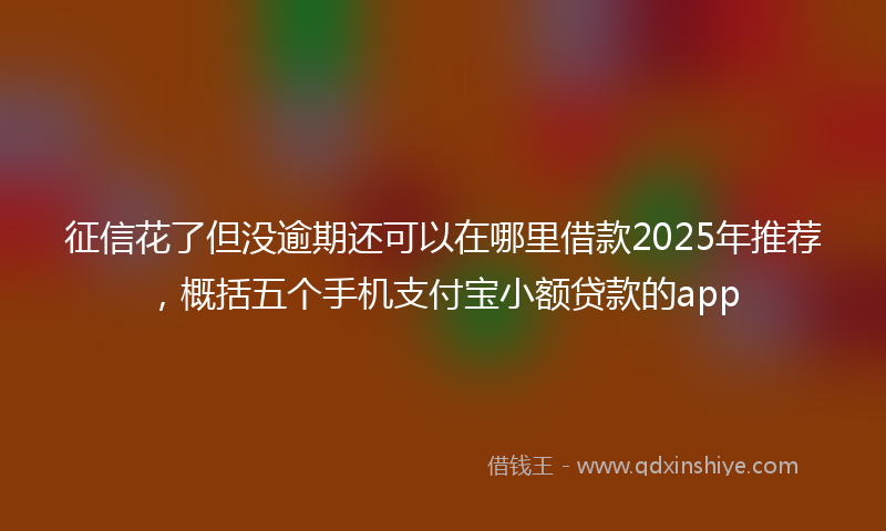 征信花了但没逾期还可以在哪里借款2025年推荐，概括五个手机支付宝小额贷款的app