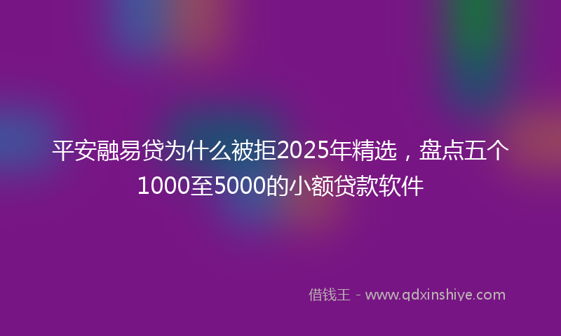 平安融易贷为什么被拒2025年精选，盘点五个1000至5000的小额贷款软件