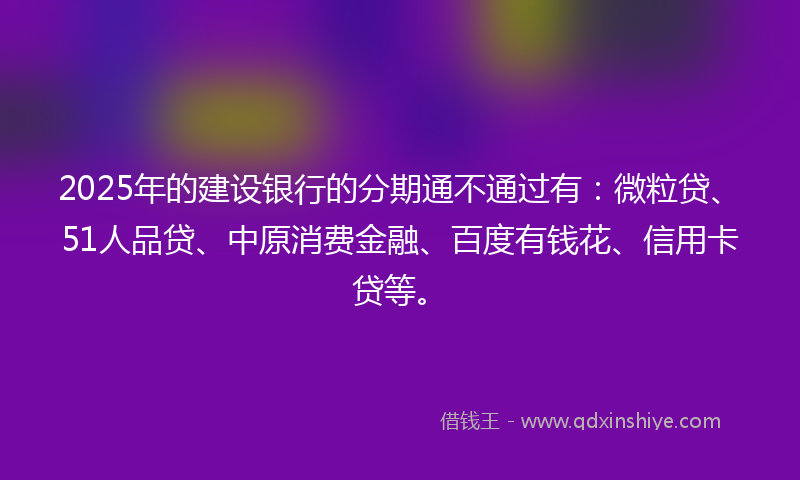 2025年的建设银行的分期通不通过有：微粒贷、51人品贷、中原消费金融、百度有钱花、信用卡贷等。