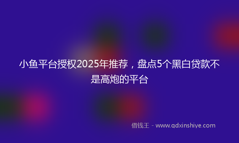 小鱼平台授权2025年推荐，盘点5个黑白贷款不是高炮的平台