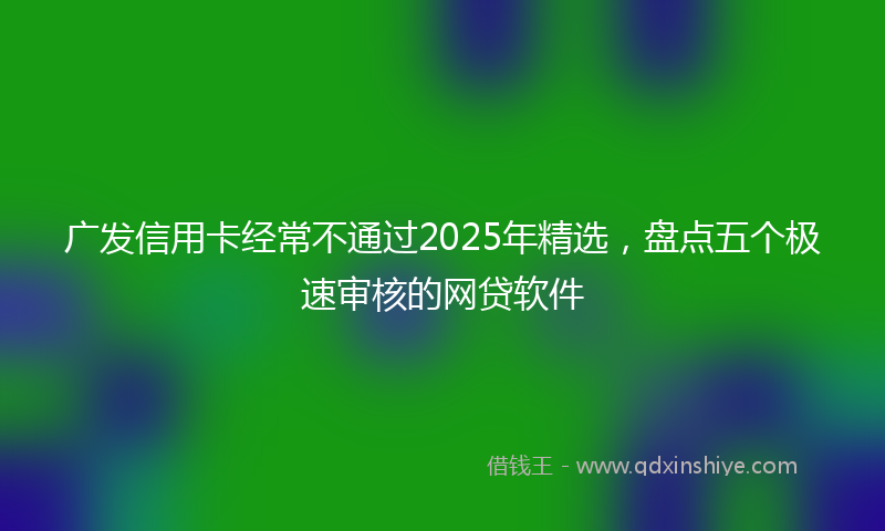 广发信用卡经常不通过2025年精选，盘点五个极速审核的网贷软件