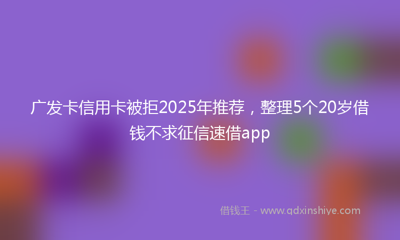 广发卡信用卡被拒2025年推荐，整理5个20岁借钱不求征信速借app