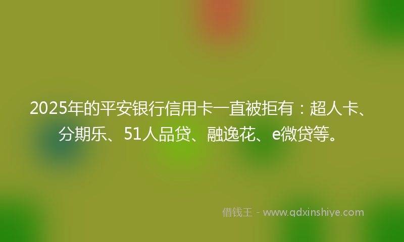 2025年的平安银行信用卡一直被拒有：超人卡、分期乐、51人品贷、融逸花、e微贷等。