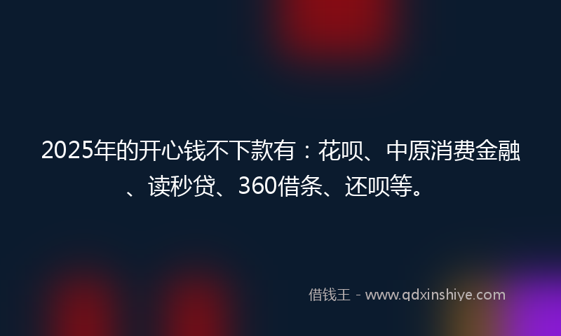 2025年的开心钱不下款有：花呗、中原消费金融、读秒贷、360借条、还呗等。