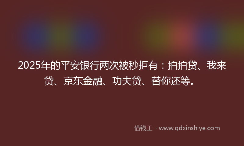 2025年的平安银行两次被秒拒有：拍拍贷、我来贷、京东金融、功夫贷、替你还等。