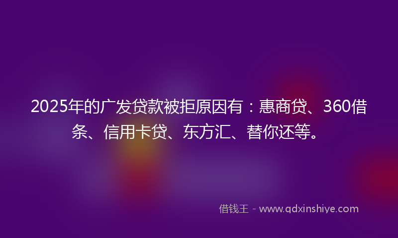 2025年的广发贷款被拒原因有：惠商贷、360借条、信用卡贷、东方汇、替你还等。
