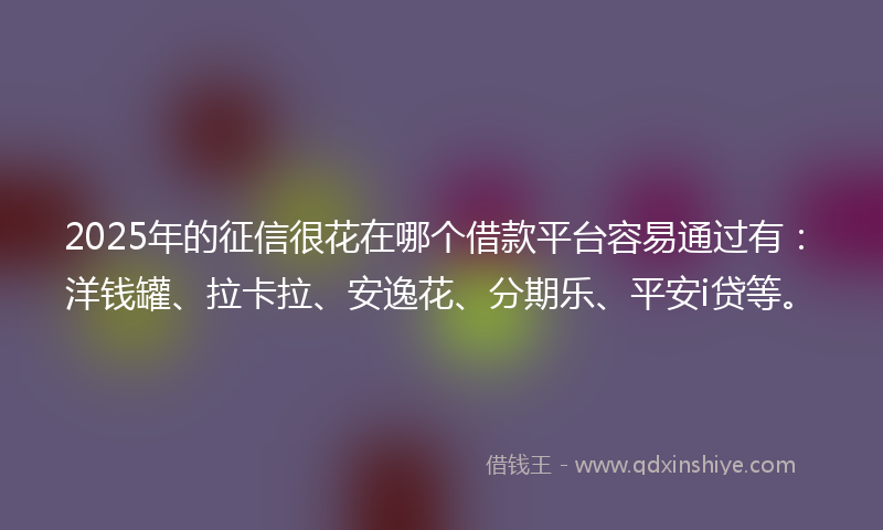 2025年的征信很花在哪个借款平台容易通过有：洋钱罐、拉卡拉、安逸花、分期乐、平安i贷等。
