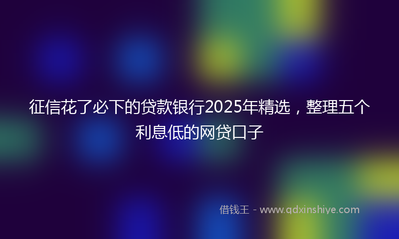 征信花了必下的贷款银行2025年精选，整理五个利息低的网贷口子