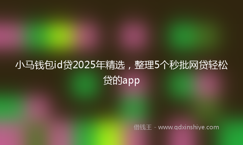 小马钱包id贷2025年精选，整理5个秒批网贷轻松贷的app