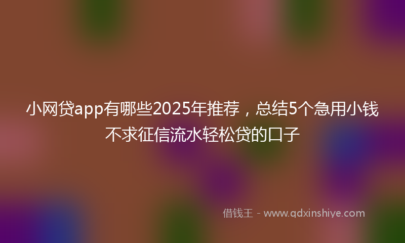 小网贷app有哪些2025年推荐，总结5个急用小钱不求征信流水轻松贷的口子