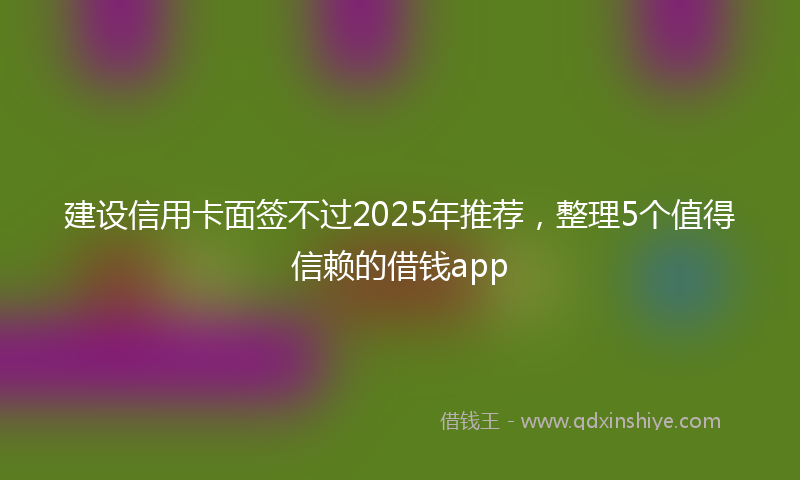 建设信用卡面签不过2025年推荐，整理5个值得信赖的借钱app