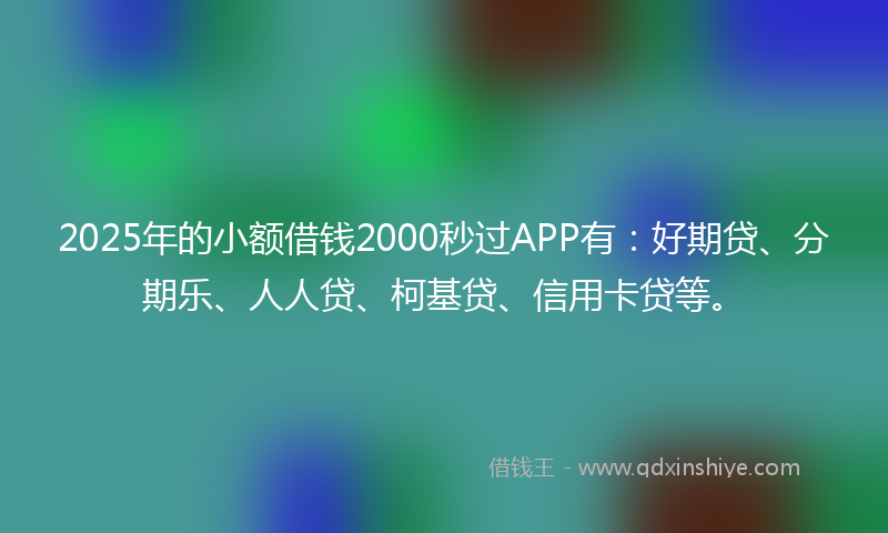 2025年的小额借钱2000秒过APP有：好期贷、分期乐、人人贷、柯基贷、信用卡贷等。