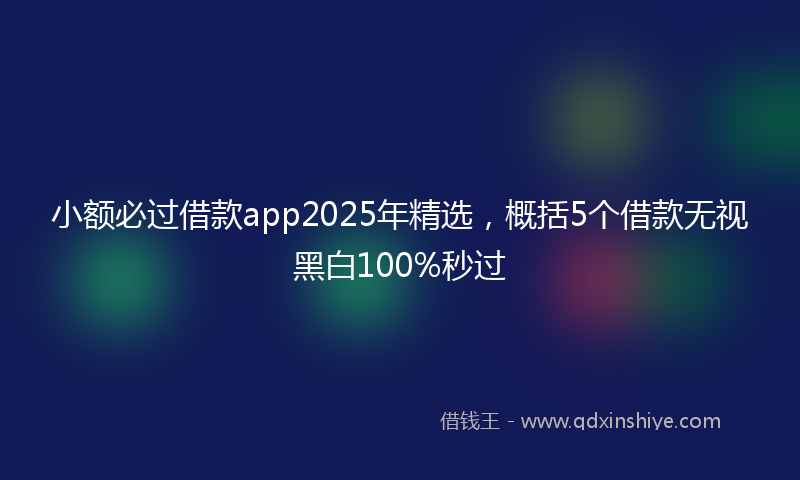 小额必过借款app2025年精选，概括5个借款无视黑白100%秒过