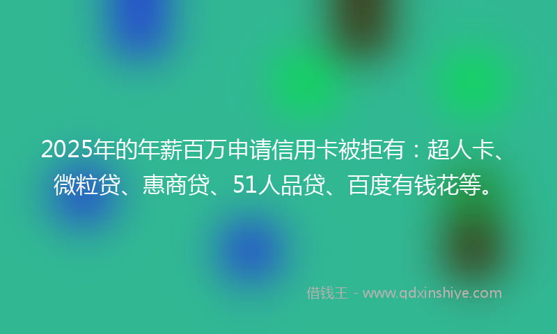 2025年的年薪百万申请信用卡被拒有：超人卡、微粒贷、惠商贷、51人品贷、百度有钱花等。