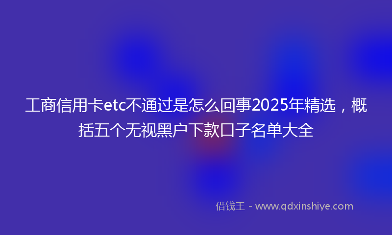 工商信用卡etc不通过是怎么回事2025年精选，概括五个无视黑户下款口子名单大全
