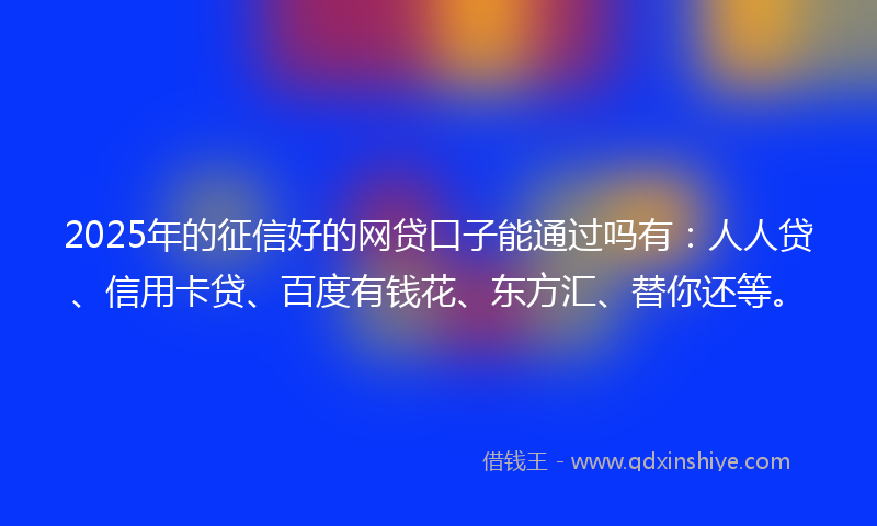 2025年的征信好的网贷口子能通过吗有：人人贷、信用卡贷、百度有钱花、东方汇、替你还等。