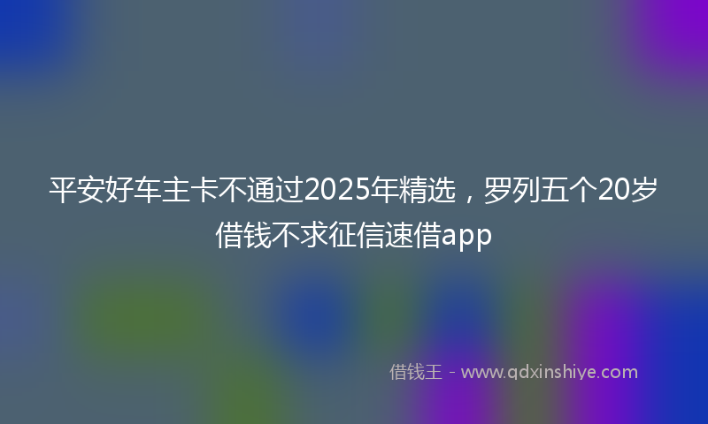 平安好车主卡不通过2025年精选，罗列五个20岁借钱不求征信速借app