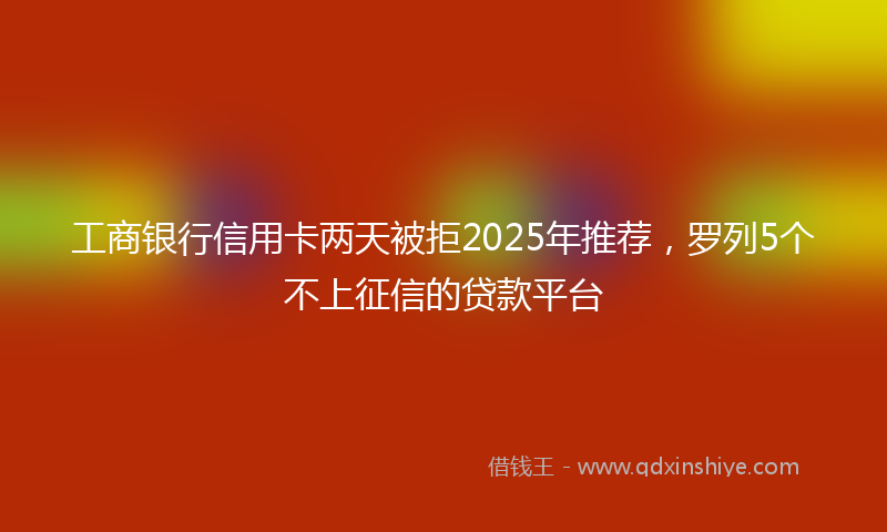 工商银行信用卡两天被拒2025年推荐，罗列5个不上征信的贷款平台