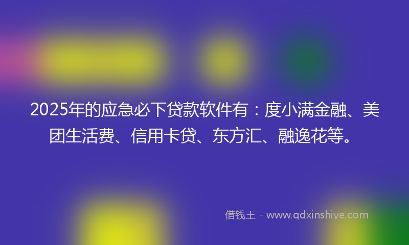 2025年的应急必下贷款软件有：度小满金融、美团生活费、信用卡贷、东方汇、融逸花等。
