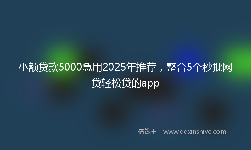 小额贷款5000急用2025年推荐，整合5个秒批网贷轻松贷的app
