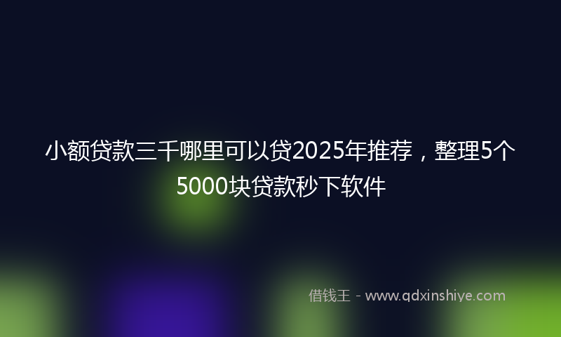 小额贷款三千哪里可以贷2025年推荐，整理5个5000块贷款秒下软件
