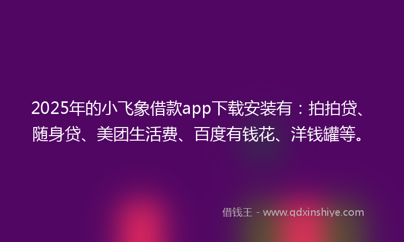 2025年的小飞象借款app下载安装有：拍拍贷、随身贷、美团生活费、百度有钱花、洋钱罐等。