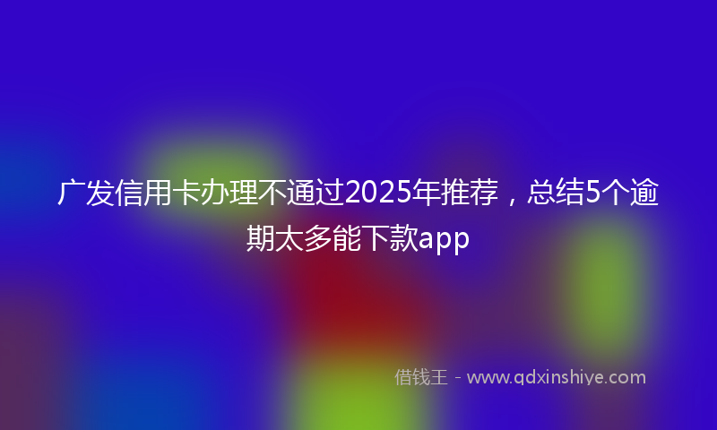 广发信用卡办理不通过2025年推荐，总结5个逾期太多能下款app
