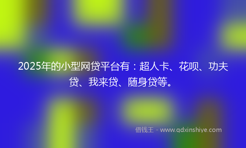 2025年的小型网贷平台有：超人卡、花呗、功夫贷、我来贷、随身贷等。