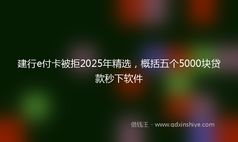 建行e付卡被拒2025年精选，概括五个5000块贷款秒下软件