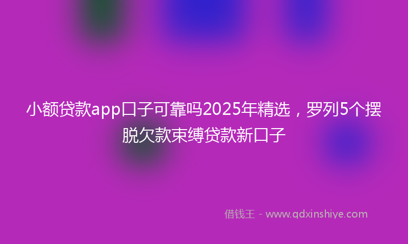 小额贷款app口子可靠吗2025年精选，罗列5个摆脱欠款束缚贷款新口子