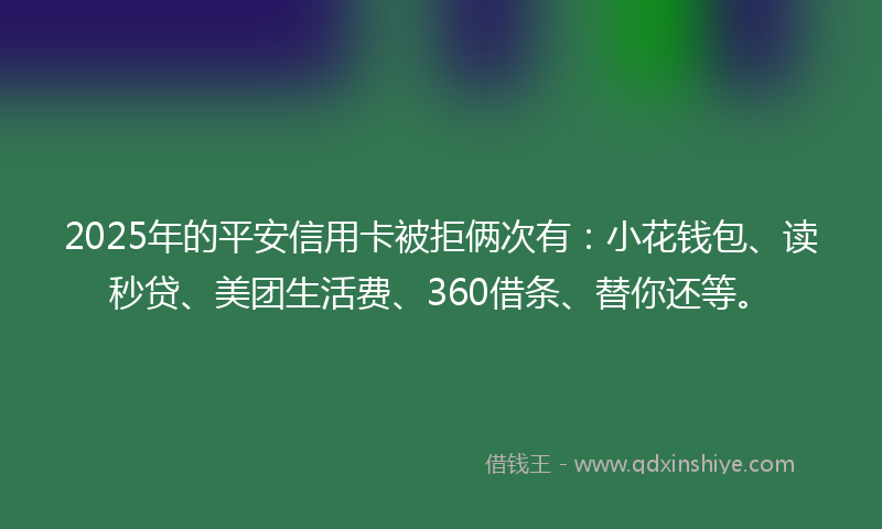 2025年的平安信用卡被拒俩次有：小花钱包、读秒贷、美团生活费、360借条、替你还等。