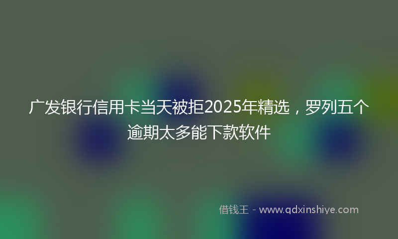 广发银行信用卡当天被拒2025年精选，罗列五个逾期太多能下款软件