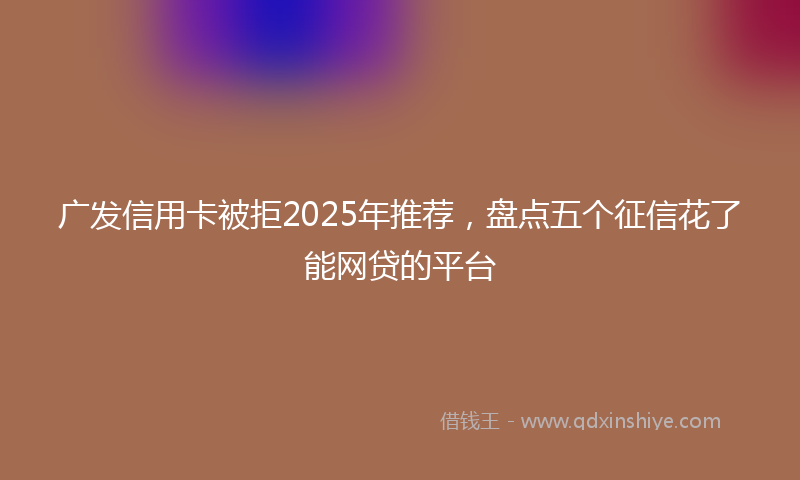广发信用卡被拒2025年推荐，盘点五个征信花了能网贷的平台