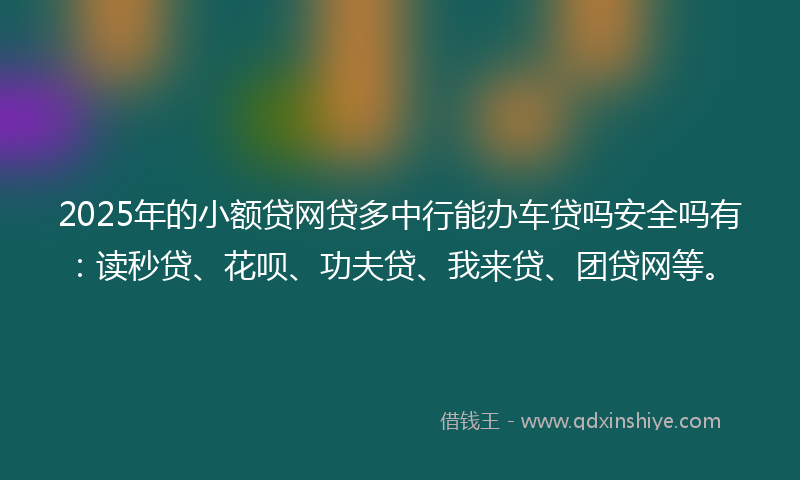 2025年的小额贷网贷多中行能办车贷吗安全吗有：读秒贷、花呗、功夫贷、我来贷、团贷网等。