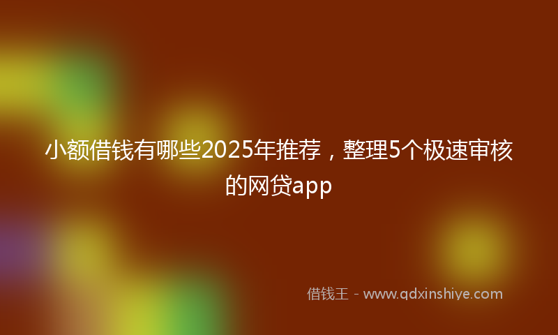 小额借钱有哪些2025年推荐，整理5个极速审核的网贷app