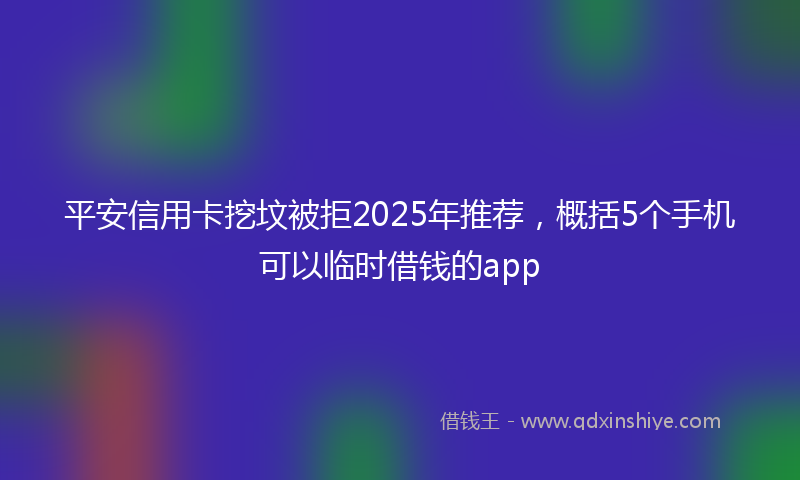 平安信用卡挖坟被拒2025年推荐，概括5个手机可以临时借钱的app