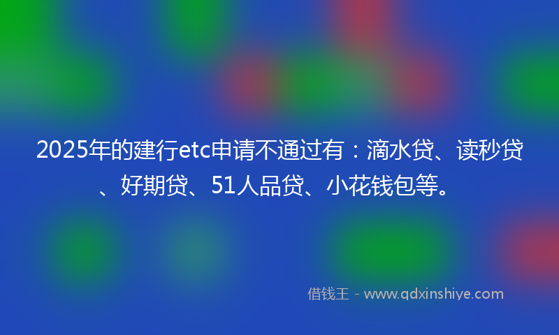 2025年的建行etc申请不通过有：滴水贷、读秒贷、好期贷、51人品贷、小花钱包等。