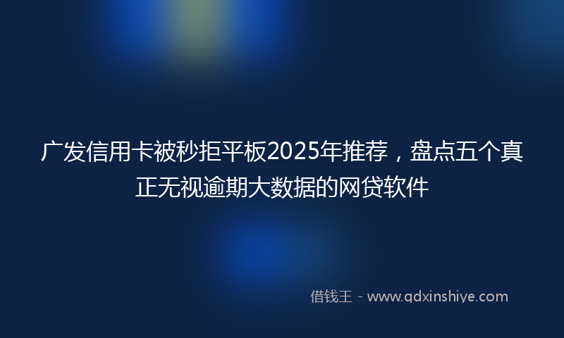 广发信用卡被秒拒平板2025年推荐，盘点五个真正无视逾期大数据的网贷软件