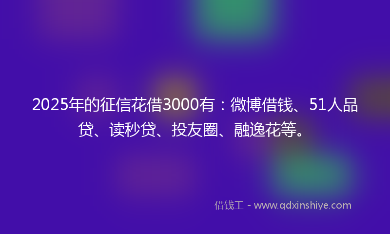 2025年的征信花借3000有：微博借钱、51人品贷、读秒贷、投友圈、融逸花等。
