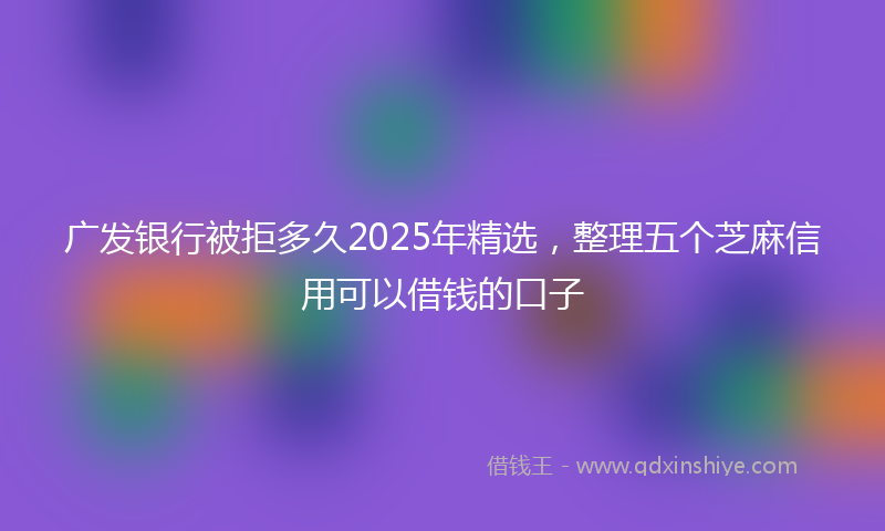 广发银行被拒多久2025年精选，整理五个芝麻信用可以借钱的口子